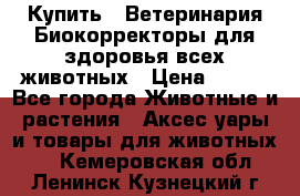 Купить : Ветеринария.Биокорректоры для здоровья всех животных › Цена ­ 100 - Все города Животные и растения » Аксесcуары и товары для животных   . Кемеровская обл.,Ленинск-Кузнецкий г.